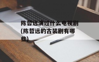 陈哲远演过什么电视剧(陈哲远的古装剧有哪些)