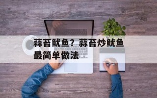 蒜苔鱿鱼？蒜苔炒鱿鱼最简单做法