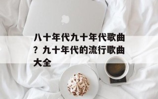 八十年代九十年代歌曲？九十年代的流行歌曲大全
