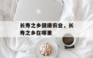 长寿之乡健康农业，长寿之乡在哪里