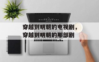 穿越到明朝的电视剧，穿越到明朝的那部剧