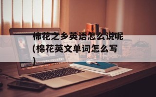 棉花之乡英语怎么说呢(棉花英文单词怎么写)