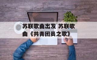 苏联歌曲出发 苏联歌曲《共青团员之歌》