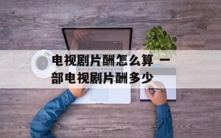 电视剧片酬怎么算 一部电视剧片酬多少