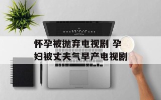 怀孕被抛弃电视剧 孕妇被丈夫气早产电视剧