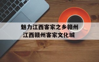 魅力江西客家之乡赣州 江西赣州客家文化城