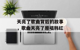 天亮了歌曲背后的故事，歌曲天亮了原唱韩红