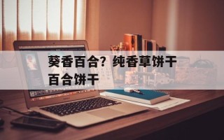 葵香百合？纯香草饼干百合饼干