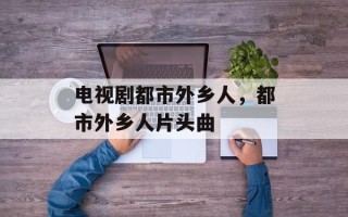 电视剧都市外乡人，都市外乡人片头曲