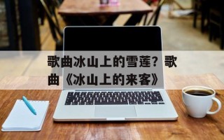 歌曲冰山上的雪莲？歌曲《冰山上的来客》