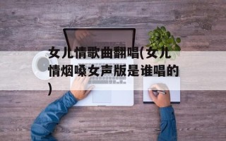 女儿情歌曲翻唱(女儿情烟嗓女声版是谁唱的)