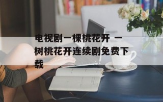 电视剧一棵桃花开 一树桃花开连续剧免费下载
