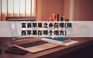 富县苹果之乡在哪(陕西苹果在哪个地方)