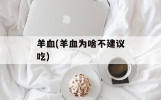 羊血(羊血为啥不建议吃)