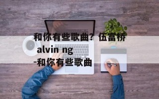 和你有些歌曲？伍富桥 alvin ng -和你有些歌曲