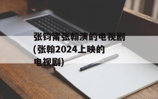 张钧甯张翰演的电视剧(张翰2024上映的电视剧)