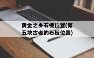 黄金之乡石板位置(第五块古老的石板位置)