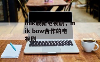 mik最新电视剧，mik bow合作的电视剧