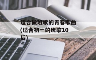 适合做班歌的青春歌曲(适合初一的班歌10后)