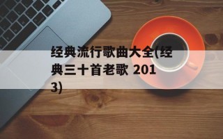 经典流行歌曲大全(经典三十首老歌 2013)