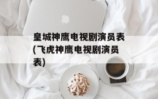皇城神鹰电视剧演员表(飞虎神鹰电视剧演员表)