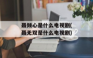 聂倾心是什么电视剧(聂无双是什么电视剧)