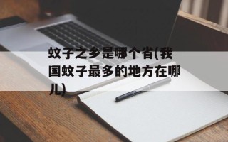 蚊子之乡是哪个省(我国蚊子最多的地方在哪儿)