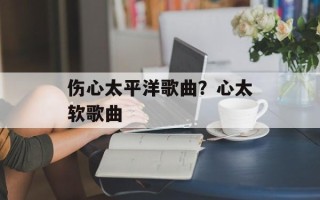 伤心太平洋歌曲？心太软歌曲