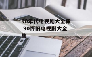 90年代电视剧大全集 90怀旧电视剧大全集