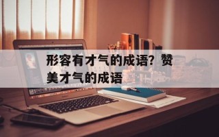 形容有才气的成语？赞美才气的成语