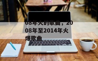 08年火的歌曲，2008年至2014年火爆歌曲