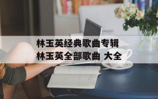 林玉英经典歌曲专辑 林玉英全部歌曲 大全