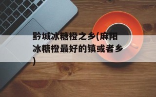 黔城冰糖橙之乡(麻阳冰糖橙最好的镇或者乡)