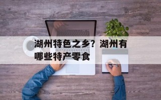 湖州特色之乡？湖州有哪些特产零食