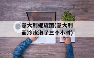 意大利螺旋面(意大利面冷水泡了三个小时)
