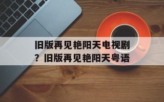 旧版再见艳阳天电视剧？旧版再见艳阳天粤语