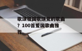 歌颂祖国歌颂党的歌曲？100首爱国歌曲推荐