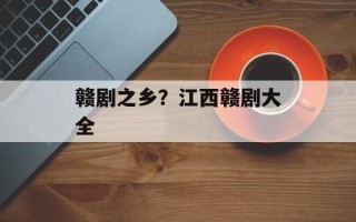 赣剧之乡？江西赣剧大全