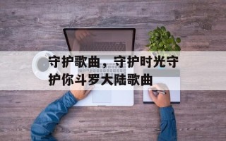 守护歌曲，守护时光守护你斗罗大陆歌曲