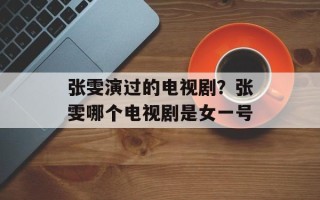张雯演过的电视剧？张雯哪个电视剧是女一号
