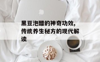 黑豆泡醋的神奇功效,传统养生秘方的现代解读