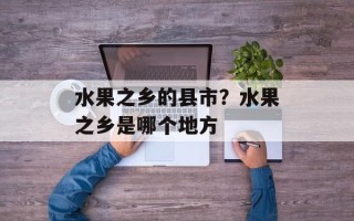 水果之乡的县市？水果之乡是哪个地方
