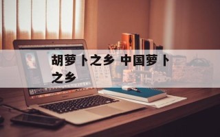 胡萝卜之乡 中国萝卜之乡