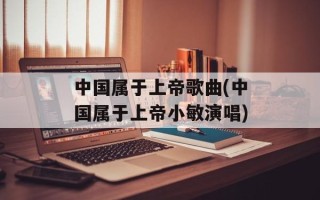 中国属于上帝歌曲(中国属于上帝小敏演唱)