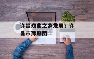 许昌戏曲之乡发展？许昌市豫剧团