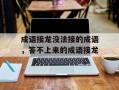 成语接龙没法接的成语，答不上来的成语接龙