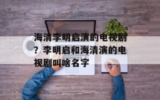 海清李明启演的电视剧？李明启和海清演的电视剧叫啥名字