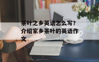 茶叶之乡英语怎么写？介绍家乡茶叶的英语作文