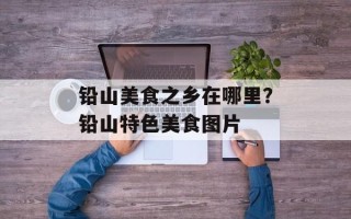 铅山美食之乡在哪里？铅山特色美食图片