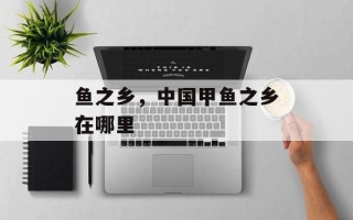 鱼之乡，中国甲鱼之乡在哪里